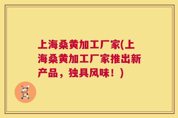 上海桑黄加工厂家(上海桑黄加工厂家推出新产品,独具风味!) 上海桑黄加工厂家(上海桑黄加工厂家推出新产品,独具风味!)