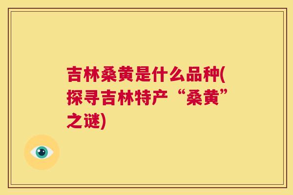 吉林桑黄是什么品种(探寻吉林特产“桑黄”之谜) 吉林桑黄是什么品种(探寻吉林特产“桑黄”之谜)