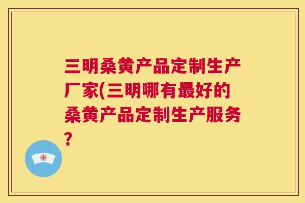 三明桑黄产品定制生产厂家(三明哪有好的桑黄产品定制生产服务? 三明桑黄产品定制生产厂家(三明哪有好的桑黄产品定制生产服务?