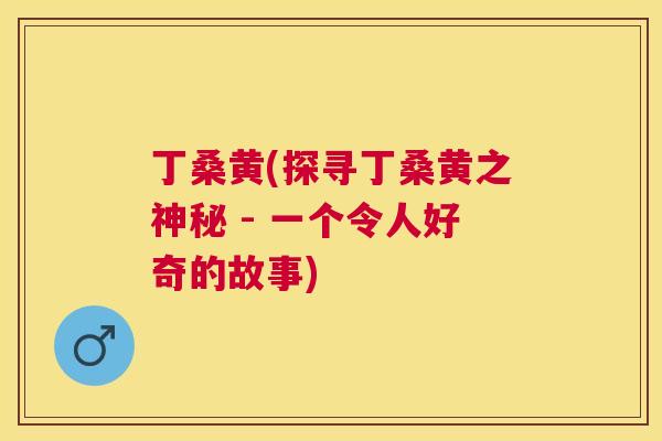 丁桑黄(探寻丁桑黄之神秘 - 一个令人好奇的故事) 丁桑黄(探寻丁桑黄之神秘 - 一个令人好奇的故事)