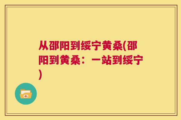 从邵阳到绥宁黄桑(邵阳到黄桑:一站到绥宁) 从邵阳到绥宁黄桑(邵阳到黄桑:一站到绥宁)
