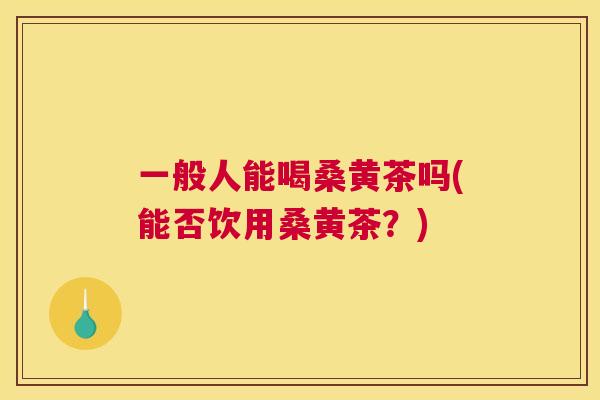 一般人能喝桑黄茶吗(能否饮用桑黄茶?) 一般人能喝桑黄茶吗(能否饮用桑黄茶?)