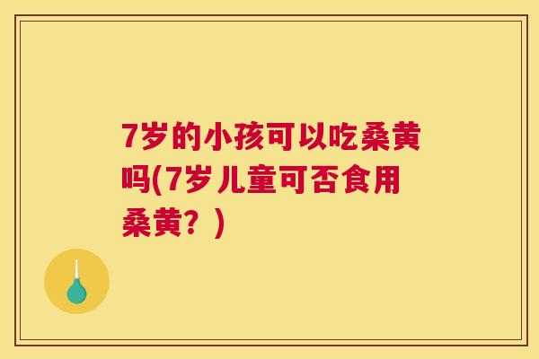 7岁的小孩可以吃桑黄吗(7岁儿童可否食用桑黄?) 7岁的小孩可以吃桑黄吗(7岁儿童可否食用桑黄?)