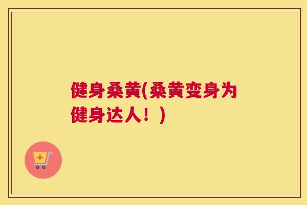 健身桑黄(桑黄变身为健身达人!) 健身桑黄(桑黄变身为健身达人!)