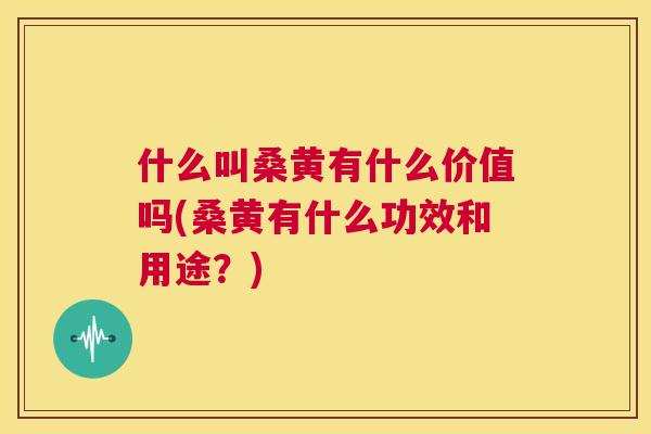 什么叫桑黄有什么价值吗(桑黄有什么功效和用途?) 什么叫桑黄有什么价值吗(桑黄有什么功效和用途?)