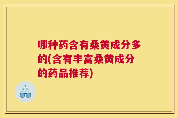 哪种药含有桑黄成分多的(含有丰富桑黄成分的药品推荐) 哪种药含有桑黄成分多的(含有丰富桑黄成分的药品推荐)
