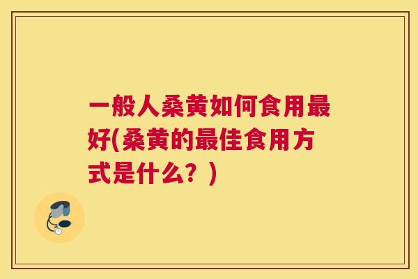 一般人桑黄如何食用好(桑黄的佳食用方式是什么?) 一般人桑黄如何食用好(桑黄的佳食用方式是什么?)