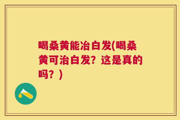 喝桑黄能冶白发(喝桑黄可白发?这是真的吗?) 喝桑黄能冶白发(喝桑黄可白发?这是真的吗?)