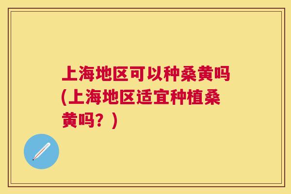 上海地区可以种桑黄吗(上海地区适宜种植桑黄吗?) 上海地区可以种桑黄吗(上海地区适宜种植桑黄吗?)