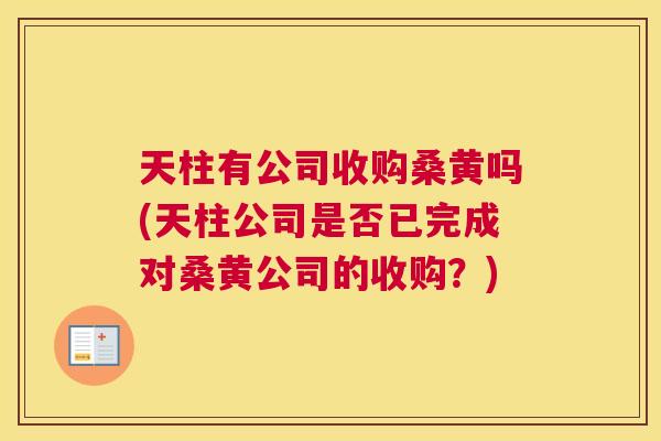 天柱有公司收购桑黄吗(天柱公司是否已完成对桑黄公司的收购？)