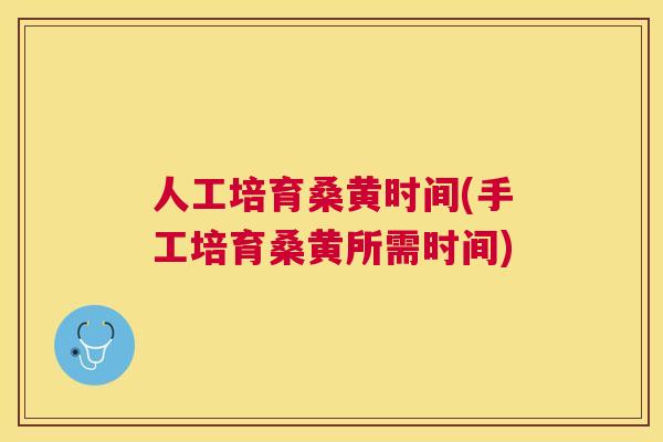 人工培育桑黄时间(手工培育桑黄所需时间) 人工培育桑黄时间(手工培育桑黄所需时间)