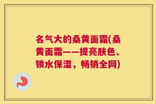 名气大的桑黄面霜(桑黄面霜——提亮肤色、锁水保湿,畅销全网) 名气大的桑黄面霜(桑黄面霜——提亮肤色、锁水保湿,畅销全网)