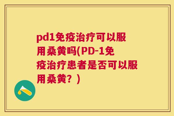 pd1可以服用桑黄吗(PD-1患者是否可以服用桑黄?) pd1可以服用桑黄吗(PD-1患者是否可以服用桑黄?)