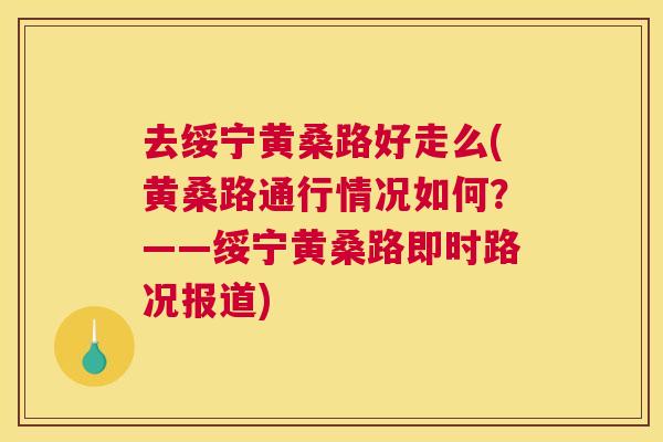 去绥宁黄桑路好走么(黄桑路通行情况如何?——绥宁黄桑路即时路况报道) 去绥宁黄桑路好走么(黄桑路通行情况如何?——绥宁黄桑路即时路况报道)