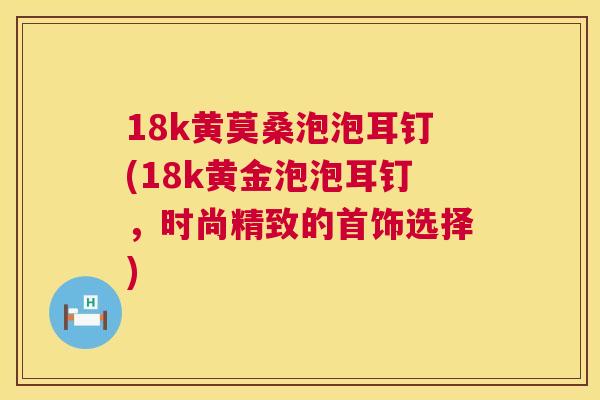 18k黄莫桑泡泡耳钉(18k黄金泡泡耳钉,时尚精致的首饰选择) 18k黄莫桑泡泡耳钉(18k黄金泡泡耳钉,时尚精致的首饰选择)