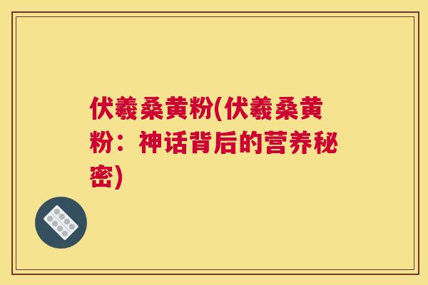 伏羲桑黄粉(伏羲桑黄粉:神话背后的营养秘密) 伏羲桑黄粉(伏羲桑黄粉:神话背后的营养秘密)