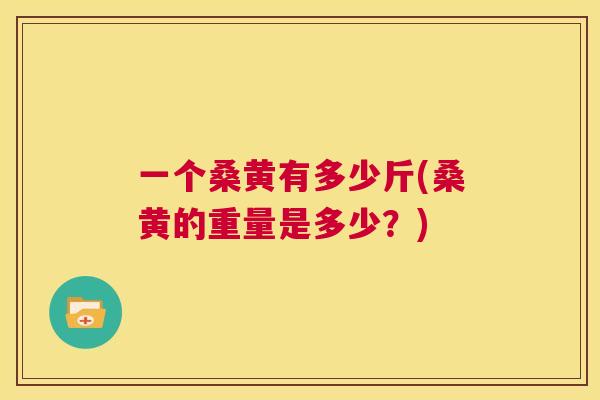 一个桑黄有多少斤(桑黄的重量是多少?) 一个桑黄有多少斤(桑黄的重量是多少?)