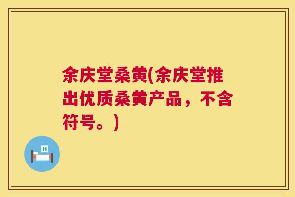 余庆堂桑黄(余庆堂推出优质桑黄产品,不含符号。) 余庆堂桑黄(余庆堂推出优质桑黄产品,不含符号。)