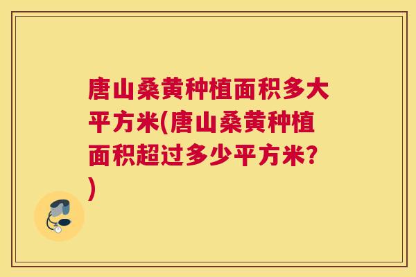 唐山桑黄种植面积多大平方米(唐山桑黄种植面积超过多少平方米?) 唐山桑黄种植面积多大平方米(唐山桑黄种植面积超过多少平方米?)