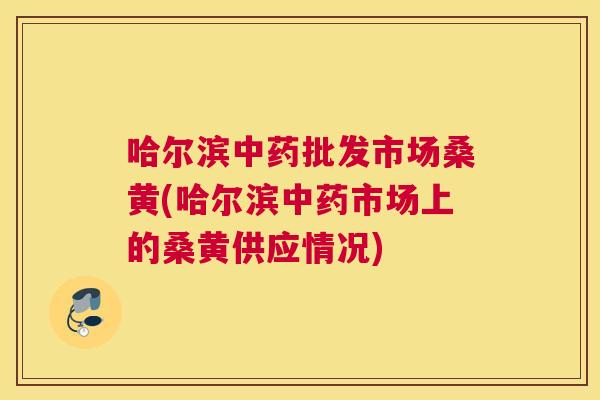 哈尔滨批发市场桑黄(哈尔滨市场上的桑黄供应情况) 哈尔滨批发市场桑黄(哈尔滨市场上的桑黄供应情况)