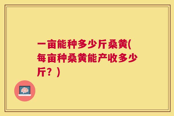 一亩能种多少斤桑黄(每亩种桑黄能产收多少斤?) 一亩能种多少斤桑黄(每亩种桑黄能产收多少斤?)