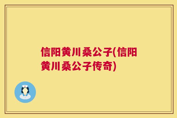 信阳黄川桑公子(信阳黄川桑公子传奇) 信阳黄川桑公子(信阳黄川桑公子传奇)