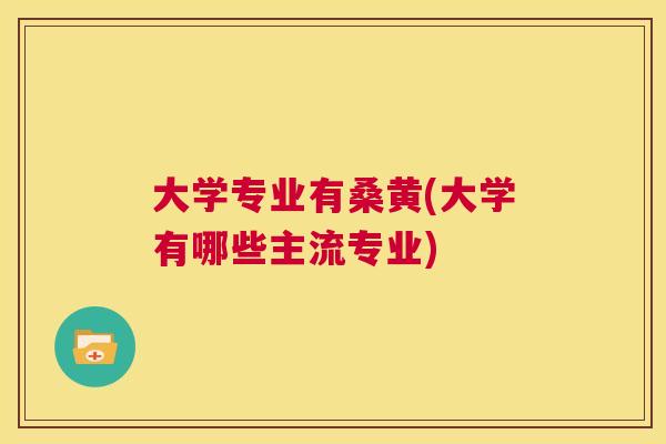 大学专业有桑黄(大学有哪些主流专业) 大学专业有桑黄(大学有哪些主流专业)