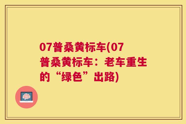 07普桑黄标车(07普桑黄标车:老车重生的“绿色”出路) 07普桑黄标车(07普桑黄标车:老车重生的“绿色”出路)