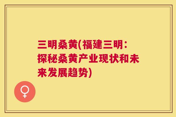 三明桑黄(福建三明:探秘桑黄产业现状和未来发展趋势) 三明桑黄(福建三明:探秘桑黄产业现状和未来发展趋势)