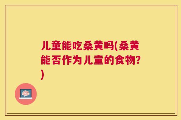 儿童能吃桑黄吗(桑黄能否作为儿童的食物?) 儿童能吃桑黄吗(桑黄能否作为儿童的食物?)