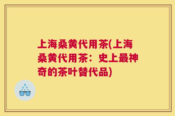 上海桑黄代用茶(上海桑黄代用茶:史上神奇的茶叶替代品) 上海桑黄代用茶(上海桑黄代用茶:史上神奇的茶叶替代品)