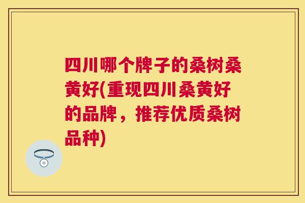 四川哪个牌子的桑树桑黄好(重现四川桑黄好的品牌,推荐优质桑树品种) 四川哪个牌子的桑树桑黄好(重现四川桑黄好的品牌,推荐优质桑树品种)