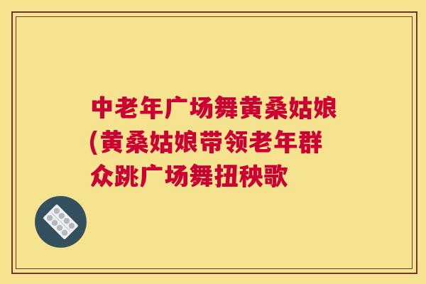 中老年广场舞黄桑姑娘(黄桑姑娘带领老年群众跳广场舞扭秧歌 中老年广场舞黄桑姑娘(黄桑姑娘带领老年群众跳广场舞扭秧歌