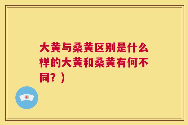 大黄与桑黄区别是什么样的大黄和桑黄有何不同?) 大黄与桑黄区别是什么样的大黄和桑黄有何不同?)
