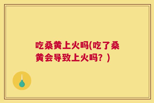 吃桑黄上火吗(吃了桑黄会导致上火吗?) 吃桑黄上火吗(吃了桑黄会导致上火吗?)
