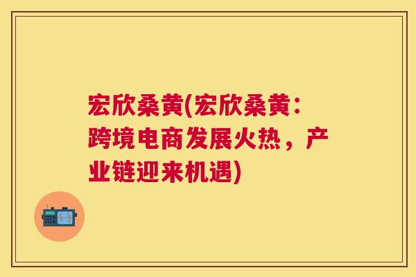 宏欣桑黄(宏欣桑黄:跨境电商发展火热,产业链迎来机遇) 宏欣桑黄(宏欣桑黄:跨境电商发展火热,产业链迎来机遇)