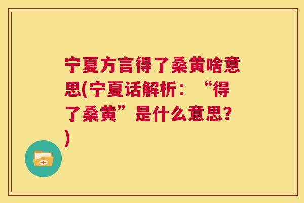 宁夏方言得了桑黄啥意思(宁夏话解析:“得了桑黄”是什么意思?) 宁夏方言得了桑黄啥意思(宁夏话解析:“得了桑黄”是什么意思?)