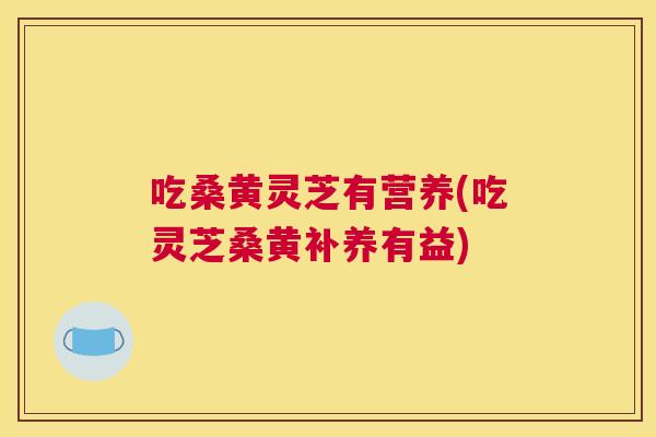 吃桑黄灵芝有营养(吃灵芝桑黄补养有益) 吃桑黄灵芝有营养(吃灵芝桑黄补养有益)