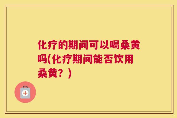 的期间可以喝桑黄吗(期间能否饮用桑黄?) 的期间可以喝桑黄吗(期间能否饮用桑黄?)