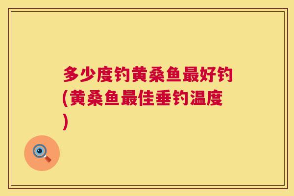 多少度钓黄桑鱼好钓(黄桑鱼佳垂钓温度) 多少度钓黄桑鱼好钓(黄桑鱼佳垂钓温度)