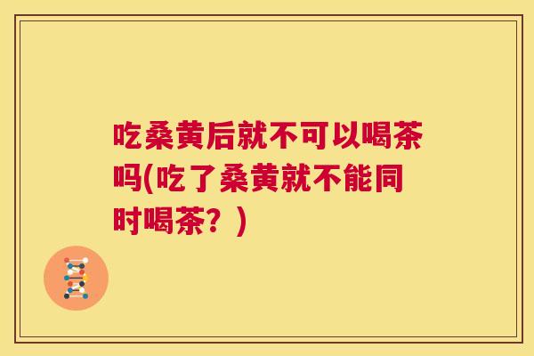 吃桑黄后就不可以喝茶吗(吃了桑黄就不能同时喝茶?) 吃桑黄后就不可以喝茶吗(吃了桑黄就不能同时喝茶?)