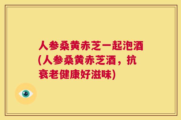 人参桑黄赤芝一起泡酒(人参桑黄赤芝酒,抗健康好滋味) 人参桑黄赤芝一起泡酒(人参桑黄赤芝酒,抗健康好滋味)