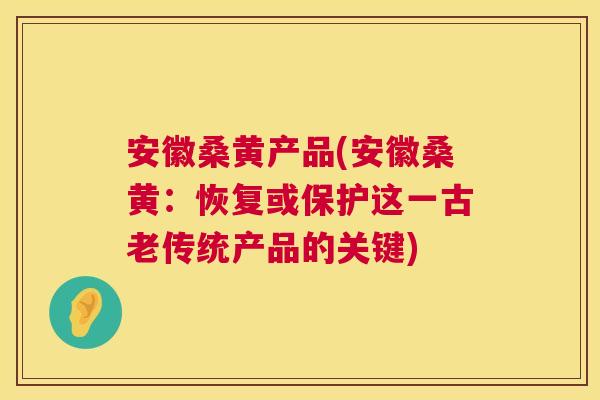 安徽桑黄产品(安徽桑黄:恢复或保护这一古老传统产品的关键) 安徽桑黄产品(安徽桑黄:恢复或保护这一古老传统产品的关键)