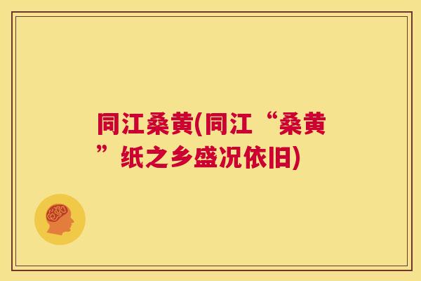 同江桑黄(同江“桑黄”纸之乡盛况依旧) 同江桑黄(同江“桑黄”纸之乡盛况依旧)