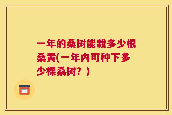 一年的桑树能栽多少根桑黄(一年内可种下多少棵桑树?) 一年的桑树能栽多少根桑黄(一年内可种下多少棵桑树?)