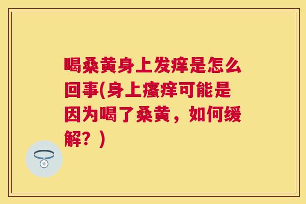 喝桑黄身上发痒是怎么回事(身上可能是因为喝了桑黄，如何缓解？)
