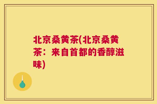 北京桑黄茶(北京桑黄茶:来自首都的香醇滋味) 北京桑黄茶(北京桑黄茶:来自首都的香醇滋味)