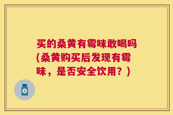 买的桑黄有霉味敢喝吗(桑黄购买后发现有霉味,是否安全饮用?) 买的桑黄有霉味敢喝吗(桑黄购买后发现有霉味,是否安全饮用?)