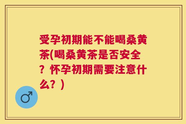 受孕初期能不能喝桑黄茶(喝桑黄茶是否安全?怀孕初期需要注意什么?) 受孕初期能不能喝桑黄茶(喝桑黄茶是否安全?怀孕初期需要注意什么?)