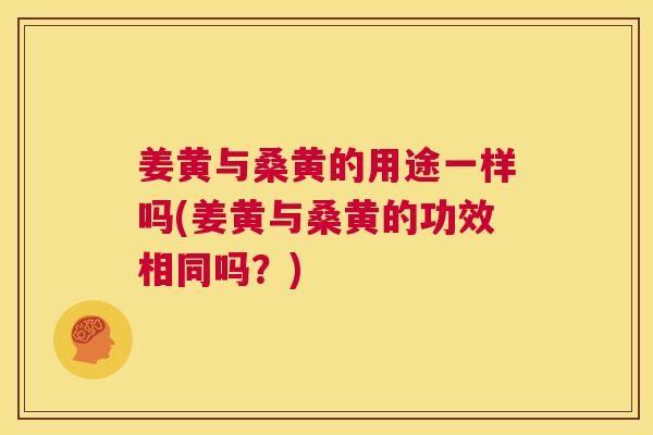 姜黄与桑黄的用途一样吗(姜黄与桑黄的功效相同吗?) 姜黄与桑黄的用途一样吗(姜黄与桑黄的功效相同吗?)